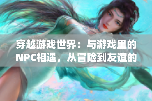 穿越游戲世界：與游戲里的NPC相遇，從冒險到友誼的小說(1)