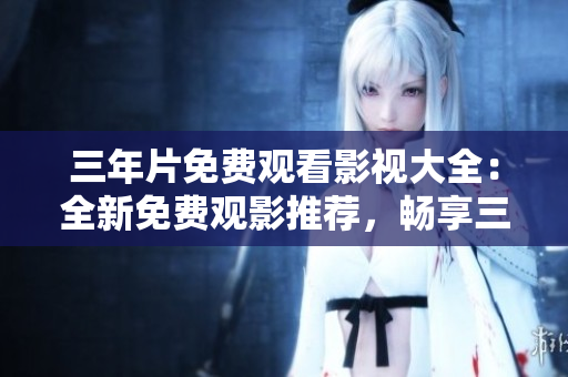 三年片免費(fèi)觀看影視大全：全新免費(fèi)觀影推薦，暢享三年精選熱門影視資源