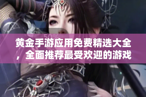 黃金手游應(yīng)用免費精選大全，全面推薦最受歡迎的游戲應(yīng)用