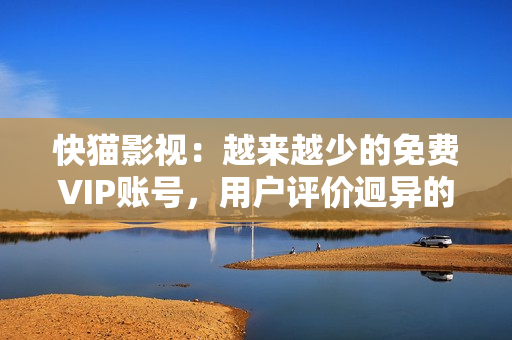 快貓影視：越來越少的免費(fèi)VIP賬號(hào)，用戶評(píng)價(jià)迥異的觀影體驗(yàn)