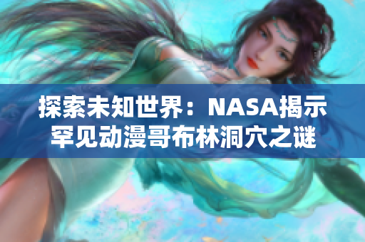 探索未知世界：NASA揭示罕見動(dòng)漫哥布林洞穴之謎