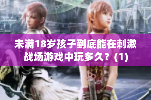 未滿18歲孩子到底能在刺激戰(zhàn)場(chǎng)游戲中玩多久？(1)