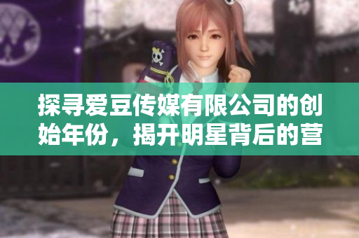 探尋愛豆傳媒有限公司的創(chuàng)始年份，揭開明星背后的營(yíng)業(yè)秘密
