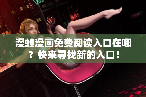 漫蛙漫畫免費(fèi)閱讀入口在哪？快來尋找新的入口！
