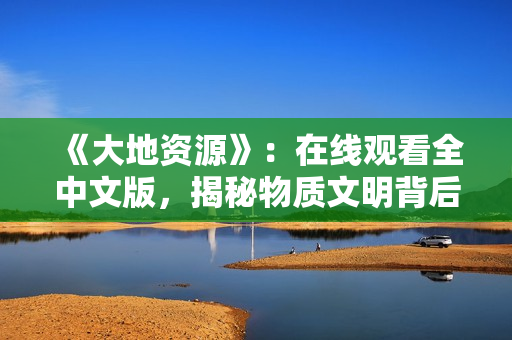《大地資源》：在線觀看全中文版，揭秘物質(zhì)文明背后的代價(jià)