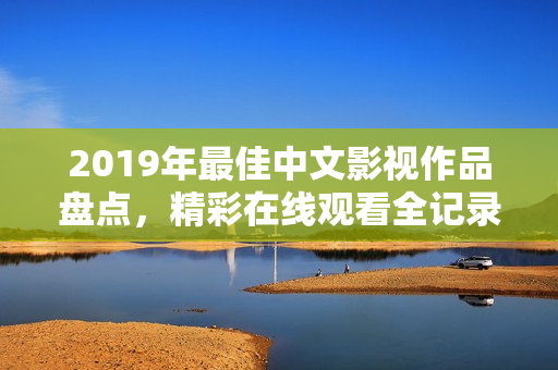 2019年最佳中文影視作品盤點(diǎn)，精彩在線觀看全記錄
