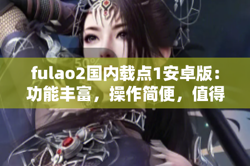 fulao2國內(nèi)載點(diǎn)1安卓版：功能豐富，操作簡(jiǎn)便，值得信賴