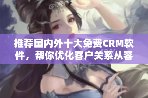 推薦國(guó)內(nèi)外十大免費(fèi)CRM軟件，幫你優(yōu)化客戶關(guān)系從容開始！