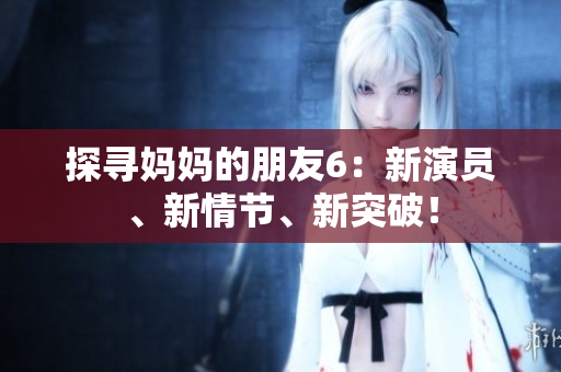 探尋媽媽的朋友6：新演員、新情節(jié)、新突破！