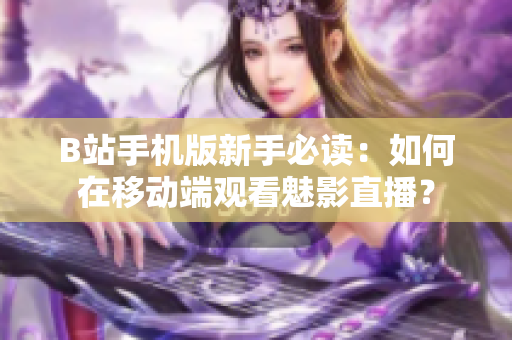 B站手機(jī)版新手必讀：如何在移動(dòng)端觀看魅影直播？