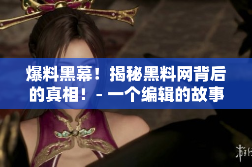 爆料黑幕！揭秘黑料網(wǎng)背后的真相！- 一個(gè)編輯的故事