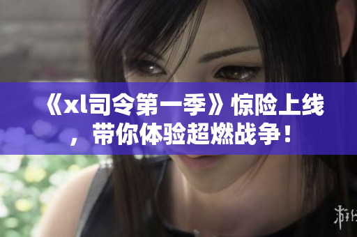 《xl司令第一季》驚險(xiǎn)上線，帶你體驗(yàn)超燃戰(zhàn)爭(zhēng)！