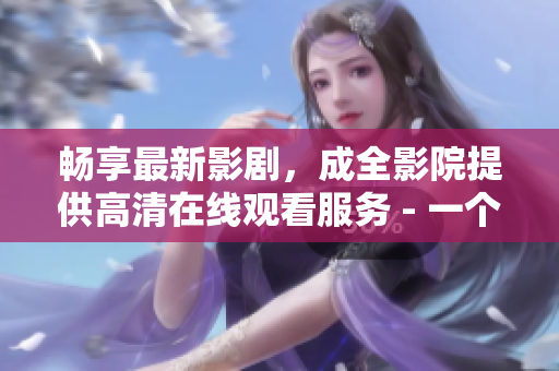 暢享最新影劇，成全影院提供高清在線觀看服務(wù) - 一個(gè)專注于編寫相關(guān)文章的編輯