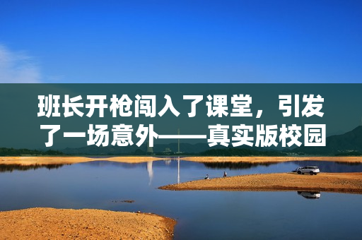 班長開槍闖入了課堂，引發(fā)了一場意外——真實版校園驚悚！