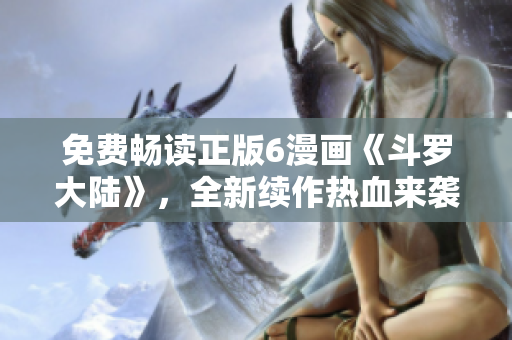 免費(fèi)暢讀正版6漫畫《斗羅大陸》，全新續(xù)作熱血來襲！