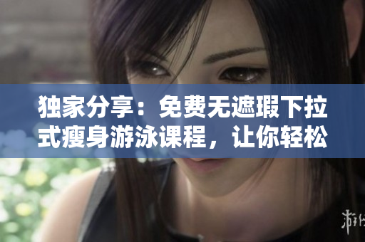 獨家分享：免費無遮瑕下拉式瘦身游泳課程，讓你輕松重塑完美身材