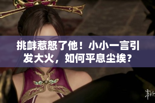 挑釁惹怒了他！小小一言引發(fā)大火，如何平息塵埃？