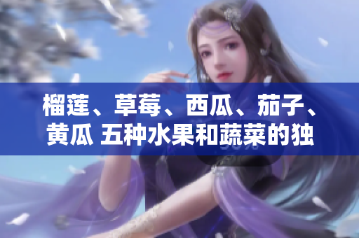 榴蓮、草莓、西瓜、茄子、黃瓜 五種水果和蔬菜的獨特魅力
