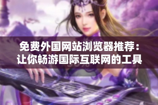 免費(fèi)外國網(wǎng)站瀏覽器推薦：讓你暢游國際互聯(lián)網(wǎng)的工具大推薦