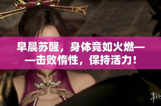 早晨蘇醒，身體竟如火燃——擊敗惰性，保持活力！