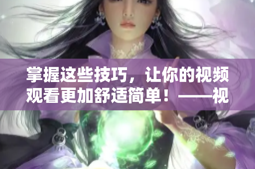 掌握這些技巧，讓你的視頻觀看更加舒適簡單！——視頻觀看技巧和方法