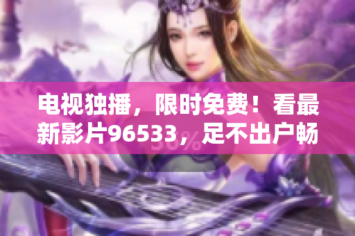 電視獨播，限時免費！看最新影片96533，足不出戶暢享精彩視界
