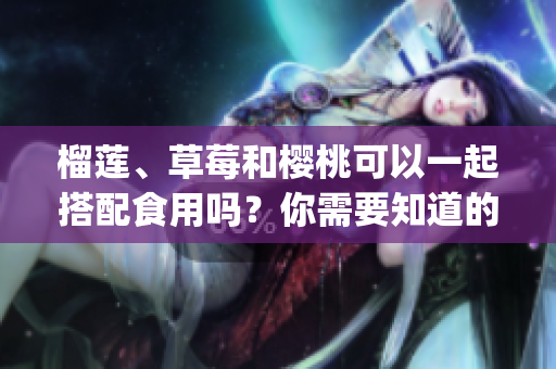 榴蓮、草莓和櫻桃可以一起搭配食用嗎？你需要知道的美味組合！(1)