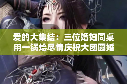 愛的大集結：三位婚婦同桌用一鍋燴盡情慶祝大團圓婚禮