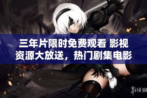 三年片限時免費觀看 影視資源大放送，熱門劇集電影應有盡有，搶先看不容錯過