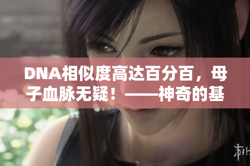 DNA相似度高達百分百，母子血脈無疑！——神奇的基因驗證技術