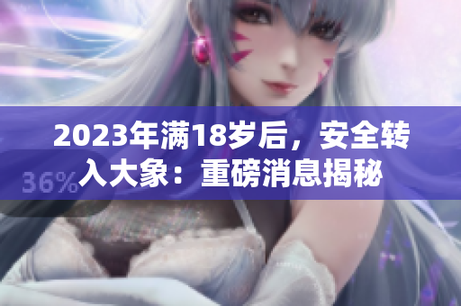 2023年滿18歲后，安全轉(zhuǎn)入大象：重磅消息揭秘