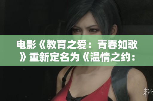 電影《教育之愛：青春如歌》重新定名為《溫情之約：性教育之美》