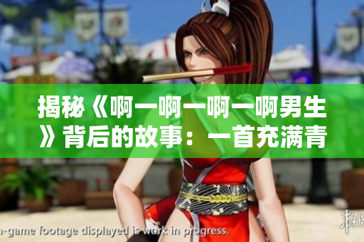 揭秘《啊一啊一啊一啊男生》背后的故事：一首充滿青春回憶的經典歌曲