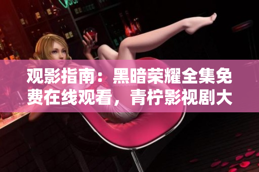 觀影指南：黑暗榮耀全集免費(fèi)在線觀看，青檸影視劇大合集任你暢享