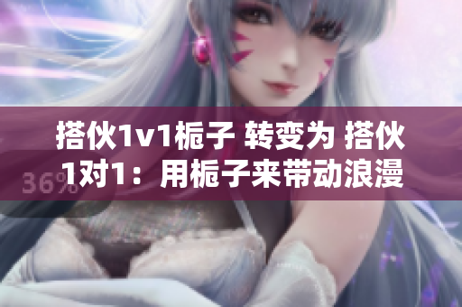 搭伙1v1梔子 轉(zhuǎn)變?yōu)?搭伙1對1：用梔子來帶動浪漫