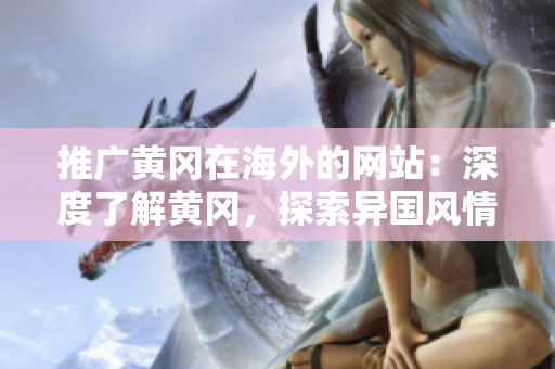推廣黃岡在海外的網(wǎng)站：深度了解黃岡，探索異國風(fēng)情