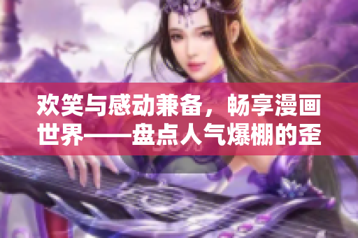 歡笑與感動兼?zhèn)洌瑫诚砺嬍澜纭P點人氣爆棚的歪歪漫畫網(wǎng)