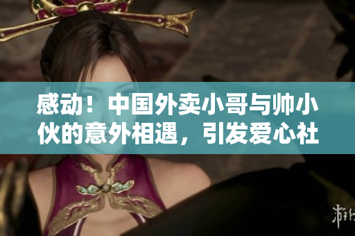 感動！中國外賣小哥與帥小伙的意外相遇，引發(fā)愛心社會共鳴