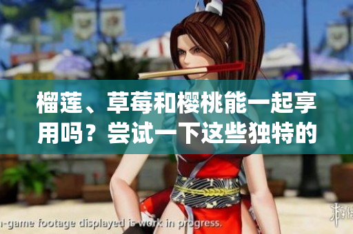 榴蓮、草莓和櫻桃能一起享用嗎？嘗試一下這些獨(dú)特的水果搭配吧！(1)
