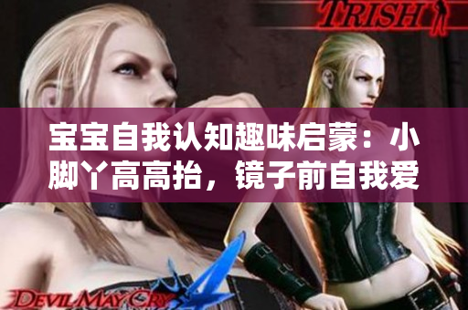 寶寶自我認(rèn)知趣味啟蒙：小腳丫高高抬，鏡子前自我愛。