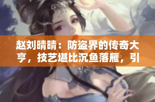 趙劉晴晴：防盜界的傳奇大亨，技藝堪比沉魚落雁，引人矚目