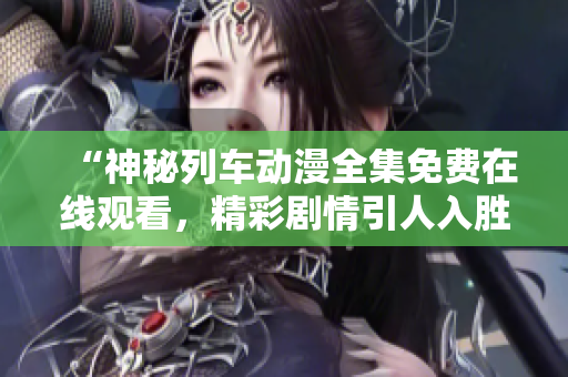 “神秘列車動(dòng)漫全集免費(fèi)在線觀看，精彩劇情引人入勝！”