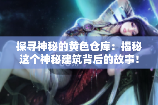 探尋神秘的黃色倉(cāng)庫(kù)：揭秘這個(gè)神秘建筑背后的故事！