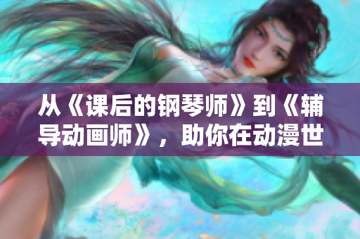 從《課后的鋼琴師》到《輔導(dǎo)動畫師》，助你在動漫世界獲得新技能！