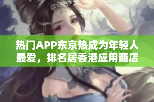 熱門APP東京熱成為年輕人最愛，排名居香港應(yīng)用商店榜首