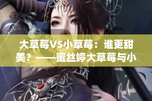 大草莓VS小草莓：誰(shuí)更甜美？——蜜絲婷大草莓與小草莓全面對(duì)比(1)