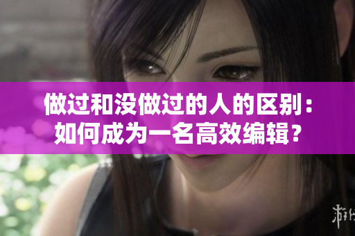 做過和沒做過的人的區(qū)別：如何成為一名高效編輯？