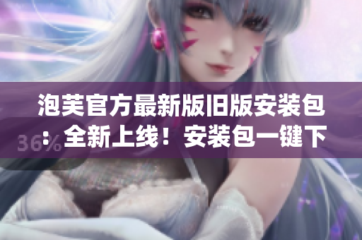 泡芙官方最新版舊版安裝包：全新上線！安裝包一鍵下載大比拼(1)