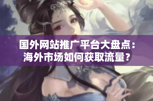 國(guó)外網(wǎng)站推廣平臺(tái)大盤(pán)點(diǎn)：海外市場(chǎng)如何獲取流量？