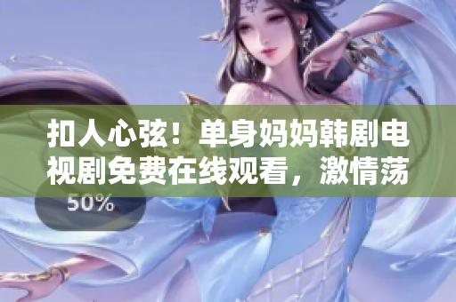 扣人心弦！單身媽媽韓劇電視劇免費(fèi)在線觀看，激情蕩漾的愛(ài)情故事纏綿展開(kāi)